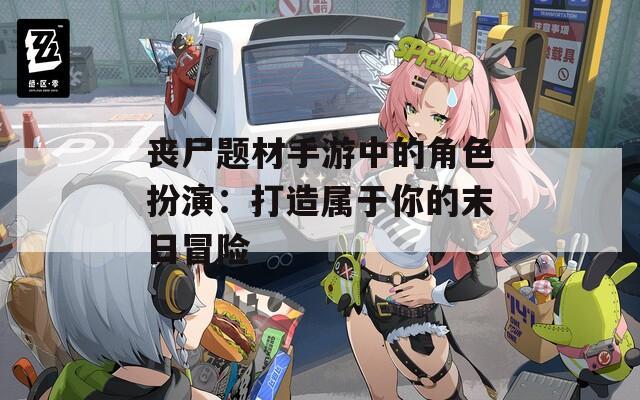 丧尸题材手游中的角色扮演：打造属于你的末日冒险
