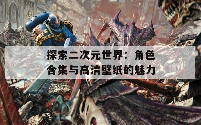 探索二次元世界：角色合集与高清壁纸的魅力