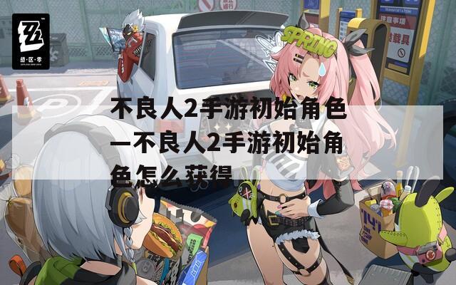 不良人2手游初始角色—不良人2手游初始角色怎么获得