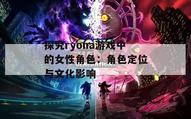 探究ryona游戏中的女性角色：角色定位与文化影响