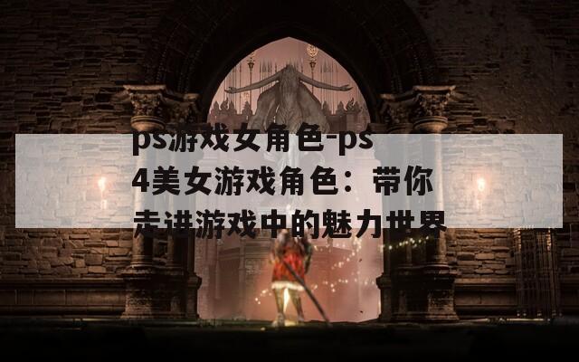 ps游戏女角色-ps4美女游戏角色：带你走进游戏中的魅力世界