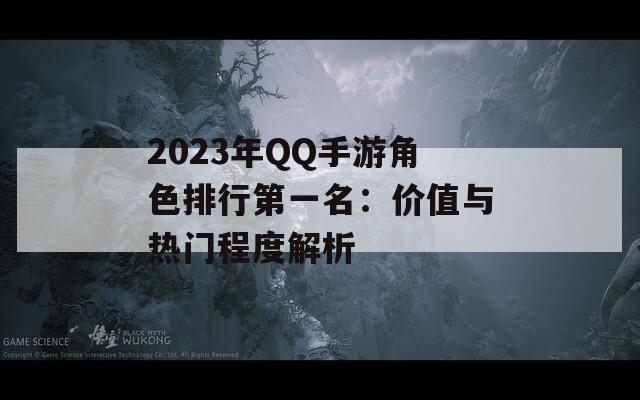 2023年QQ手游角色排行第一名：价值与热门程度解析