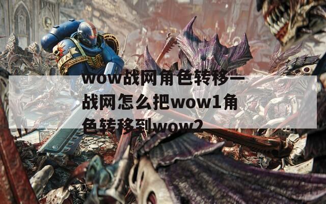 wow战网角色转移—战网怎么把wow1角色转移到wow2