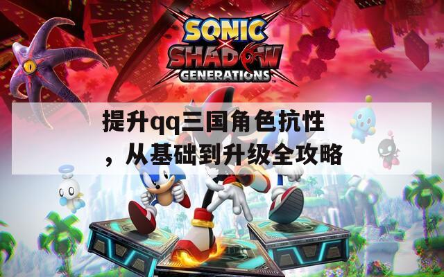 提升qq三国角色抗性，从基础到升级全攻略