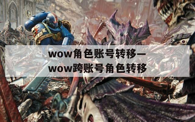 wow角色账号转移—wow跨账号角色转移
