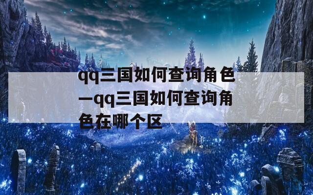 qq三国如何查询角色—qq三国如何查询角色在哪个区