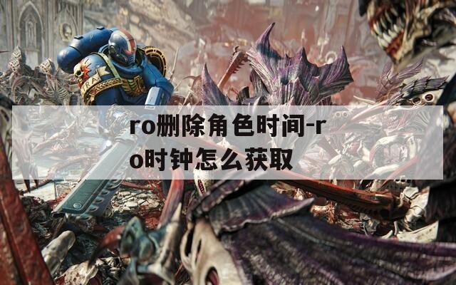 ro删除角色时间-ro时钟怎么获取