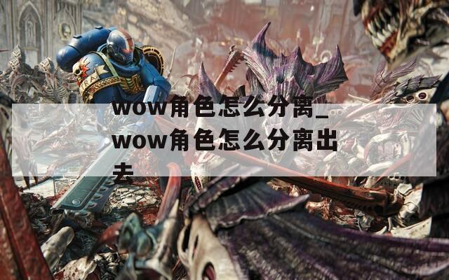 wow角色怎么分离_wow角色怎么分离出去