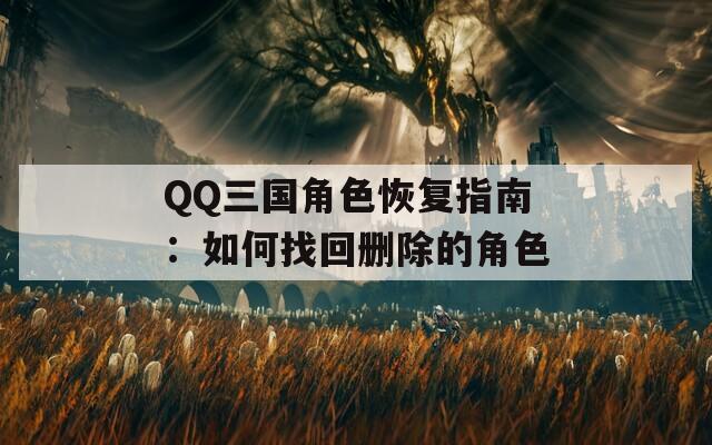 QQ三国角色恢复指南：如何找回删除的角色