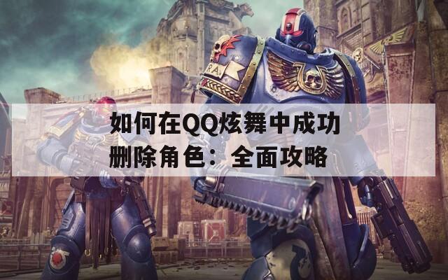 如何在QQ炫舞中成功删除角色：全面攻略