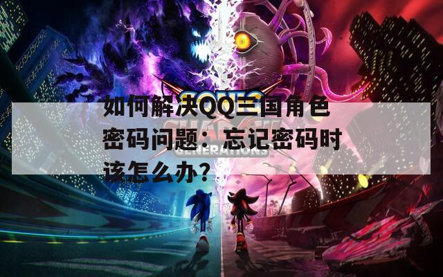 如何解决QQ三国角色密码问题：忘记密码时该怎么办？