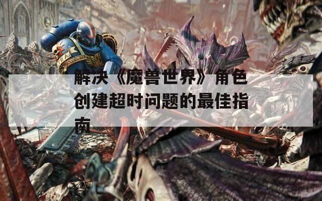 解决《魔兽世界》角色创建超时问题的最佳指南