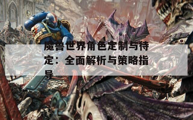 魔兽世界角色定制与待定：全面解析与策略指导