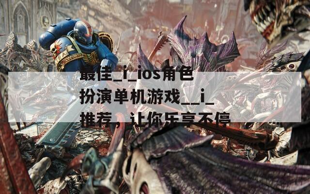 最佳_i_ios角色扮演单机游戏__i_推荐，让你乐享不停