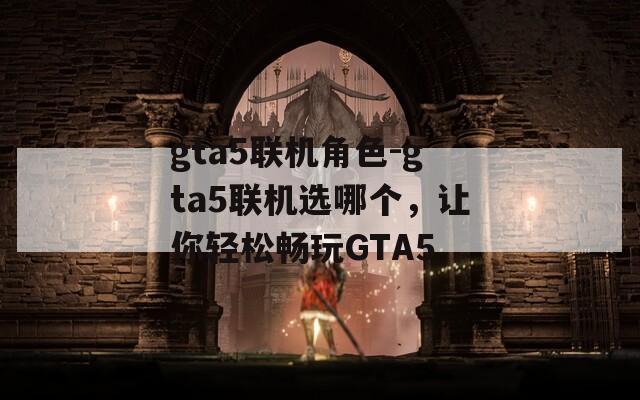 gta5联机角色-gta5联机选哪个，让你轻松畅玩GTA5