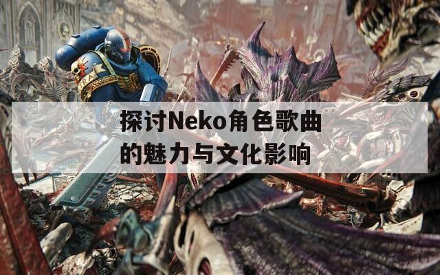 探讨Neko角色歌曲的魅力与文化影响