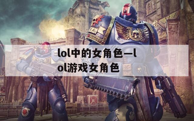 lol中的女角色—lol游戏女角色  第1张