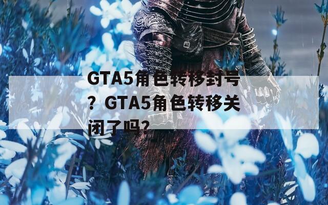 GTA5角色转移封号？GTA5角色转移关闭了吗？