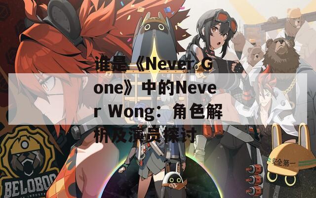 谁是《Never Gone》中的Never Wong：角色解析及演员探讨