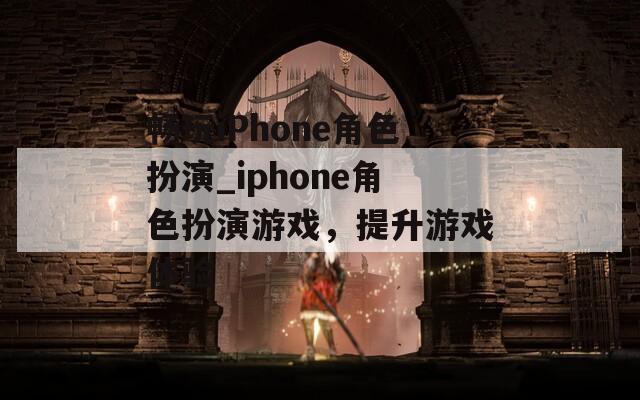 畅玩iPhone角色扮演_iphone角色扮演游戏，提升游戏体验