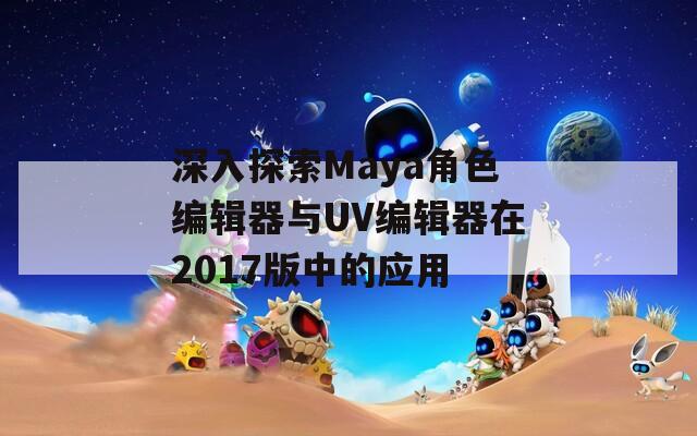 深入探索Maya角色编辑器与UV编辑器在2017版中的应用