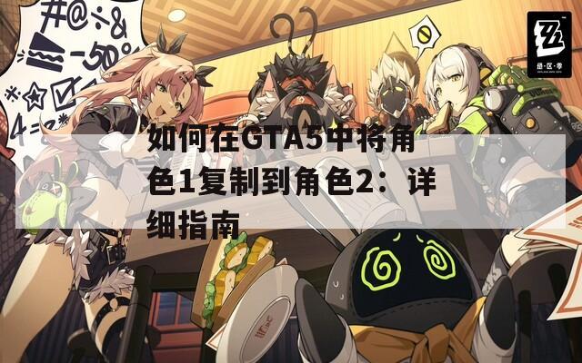 如何在GTA5中将角色1复制到角色2：详细指南