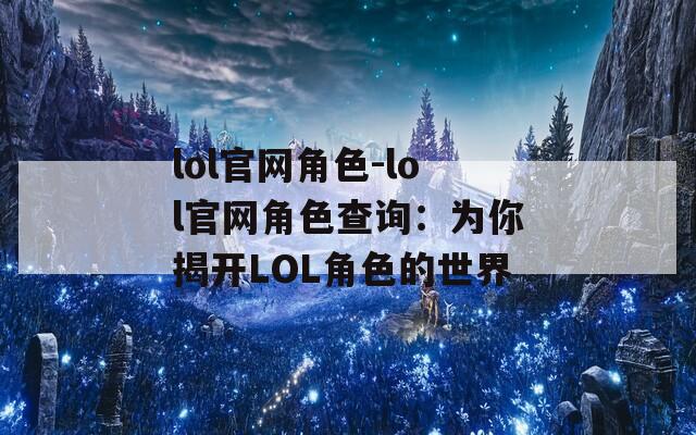 lol官网角色-lol官网角色查询：为你揭开LOL角色的世界