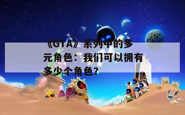 《GTA》系列中的多元角色：我们可以拥有多少个角色？