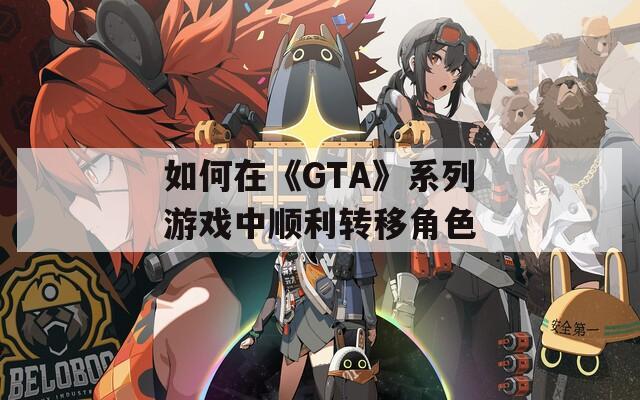 如何在《GTA》系列游戏中顺利转移角色