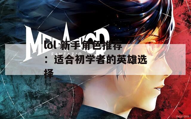 lol 新手角色推荐：适合初学者的英雄选择