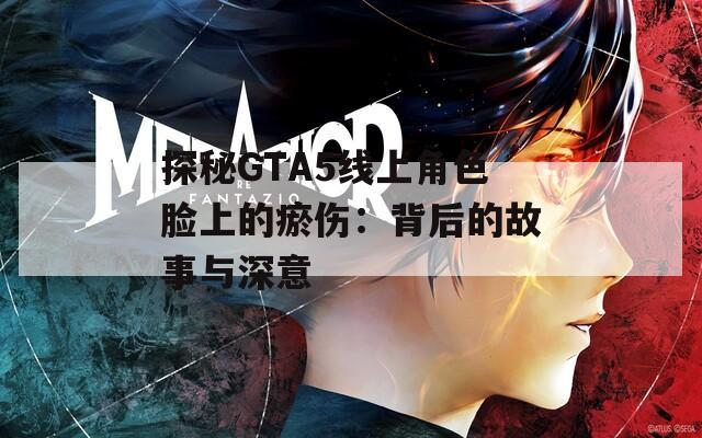 探秘GTA5线上角色脸上的瘀伤：背后的故事与深意
