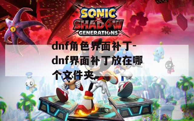 dnf角色界面补丁-dnf界面补丁放在哪个文件夹