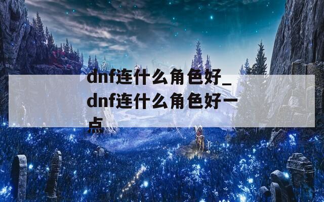 dnf连什么角色好_dnf连什么角色好一点