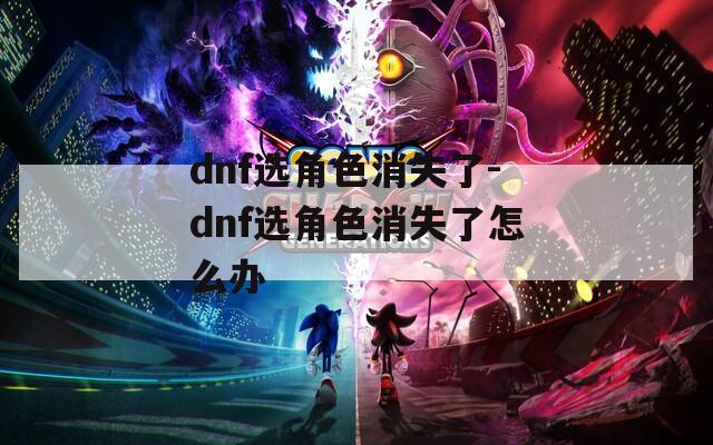 dnf选角色消失了-dnf选角色消失了怎么办