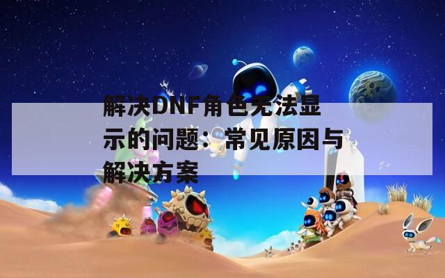 解决DNF角色无法显示的问题：常见原因与解决方案