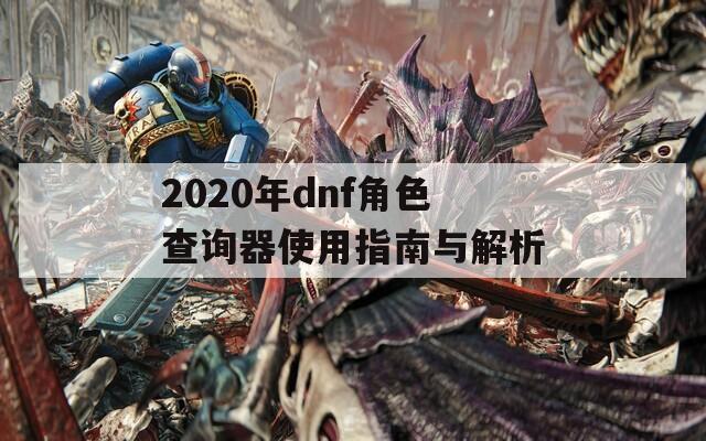 2020年dnf角色查询器使用指南与解析