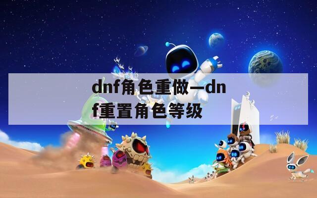 dnf角色重做—dnf重置角色等级