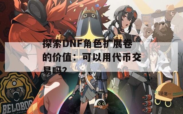 探索DNF角色扩展卷的价值：可以用代币交易吗？