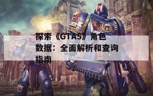 探索《GTA5》角色数据：全面解析和查询指南