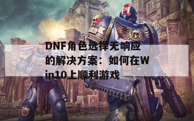 DNF角色选择无响应的解决方案：如何在Win10上顺利游戏