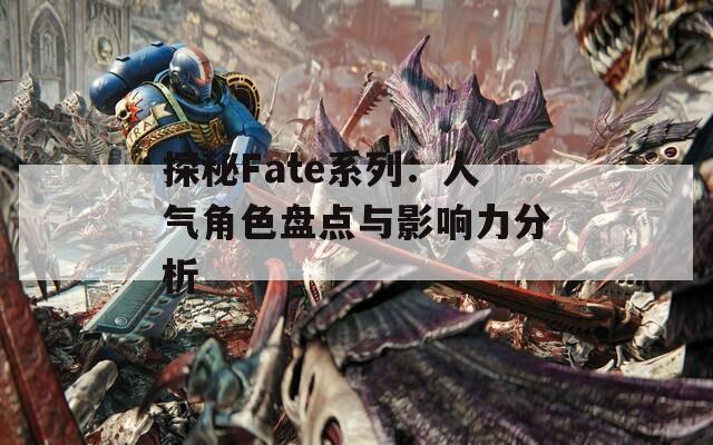 探秘Fate系列：人气角色盘点与影响力分析