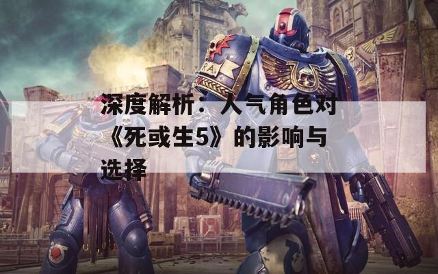 深度解析：人气角色对《死或生5》的影响与选择