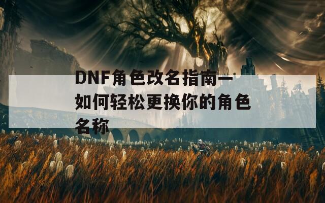 DNF角色改名指南—如何轻松更换你的角色名称