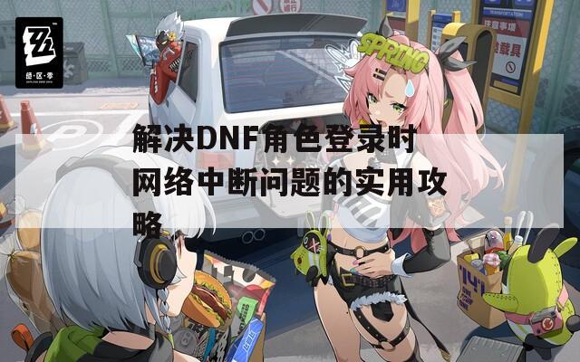 解决DNF角色登录时网络中断问题的实用攻略