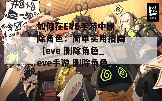 如何在EVE手游中删除角色：简单实用指南【eve 删除角色_eve手游 删除角色】
