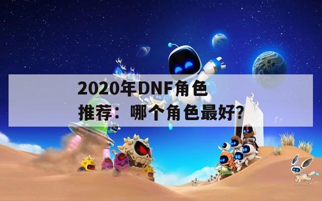 2020年DNF角色推荐：哪个角色最好？