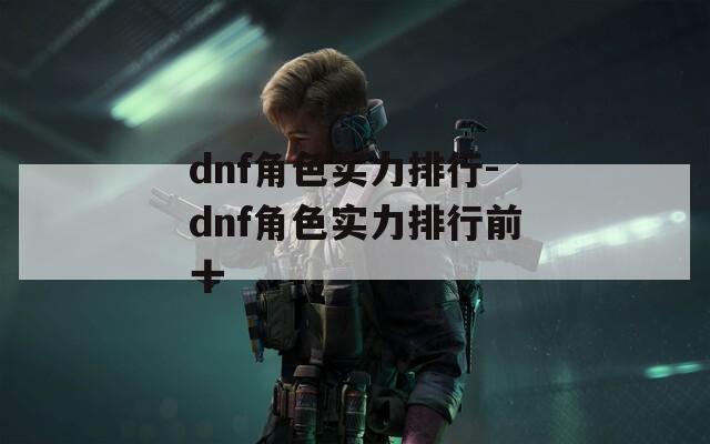 dnf角色实力排行-dnf角色实力排行前十