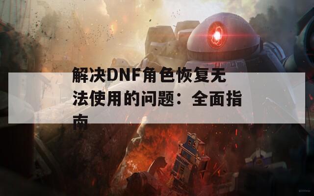 解决DNF角色恢复无法使用的问题：全面指南