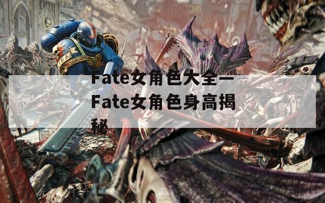 Fate女角色大全—Fate女角色身高揭秘