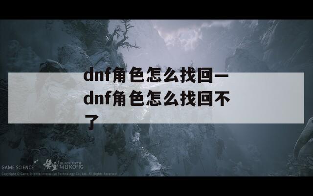 dnf角色怎么找回—dnf角色怎么找回不了